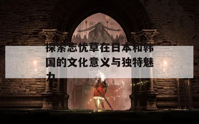探索忘忧草在日本和韩国的文化意义与独特魅力