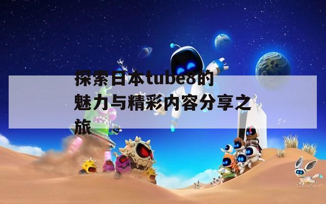 探索日本tube8的魅力与精彩内容分享之旅
