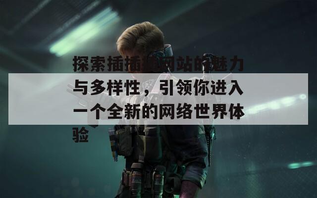 探索插插插网站的魅力与多样性，引领你进入一个全新的网络世界体验
