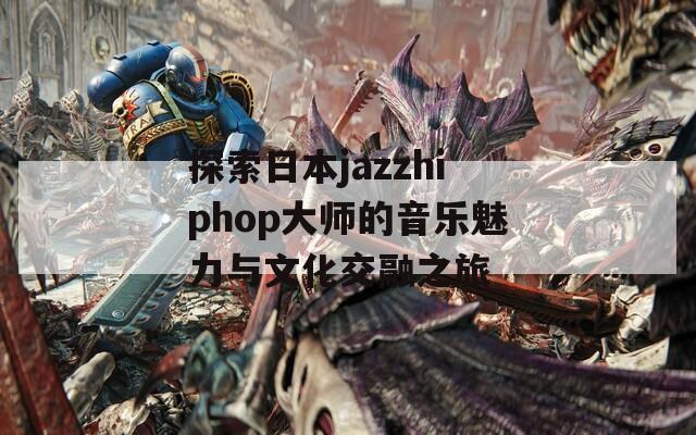 探索日本jazzhiphop大师的音乐魅力与文化交融之旅