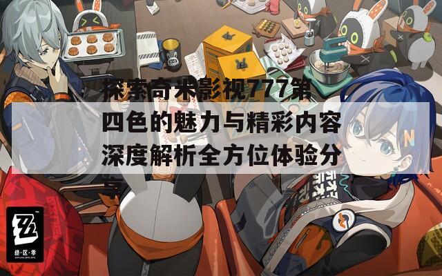 探索奇米影视777第四色的魅力与精彩内容深度解析全方位体验分享