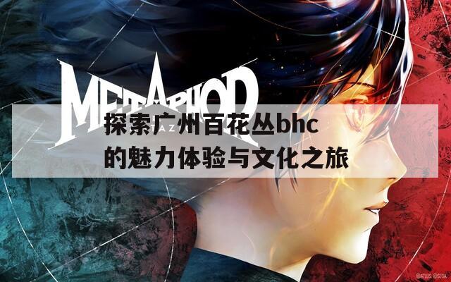 探索广州百花丛bhc的魅力体验与文化之旅