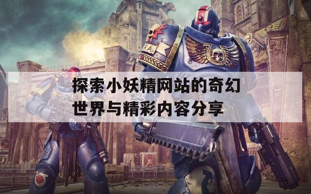 探索小妖精网站的奇幻世界与精彩内容分享