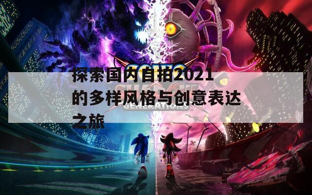 探索国内自拍2021的多样风格与创意表达之旅