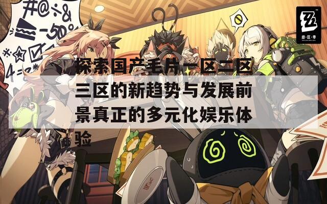 探索国产毛片一区二区三区的新趋势与发展前景真正的多元化娱乐体验