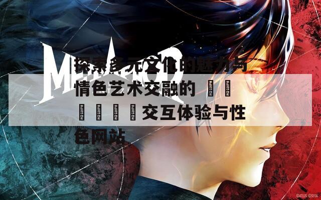 探索多元文化的魅力与情色艺术交融的 स्वस्थ交互体验与性色网站