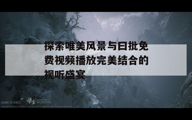 探索唯美风景与曰批免费视频播放完美结合的视听盛宴