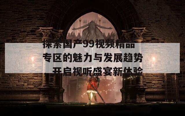 探索国产99视频精品专区的魅力与发展趋势，开启视听盛宴新体验