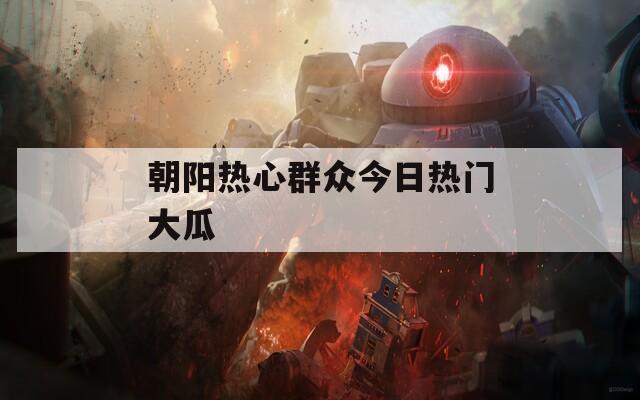 朝阳热心群众今日热门大瓜