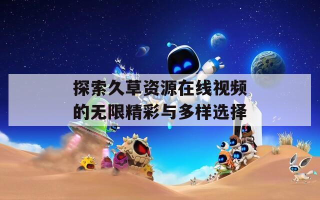探索久草资源在线视频的无限精彩与多样选择