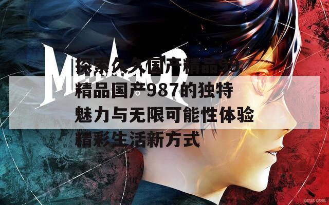 探索久久国产精品99精品国产987的独特魅力与无限可能性体验精彩生活新方式