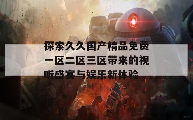 探索久久国产精品免费一区二区三区带来的视听盛宴与娱乐新体验