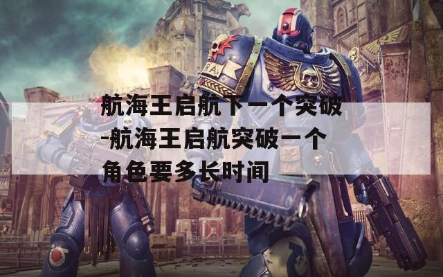 航海王启航下一个突破-航海王启航突破一个角色要多长时间