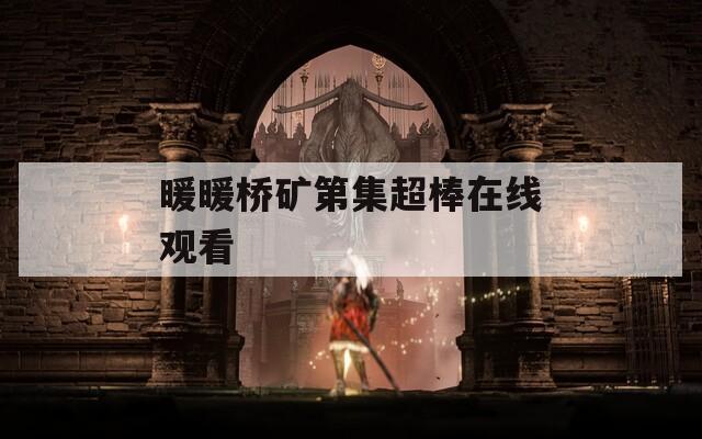 暖暖桥矿第集超棒在线观看