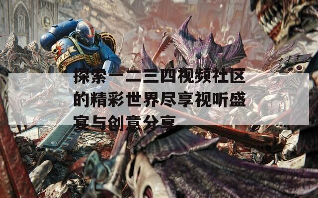 探索一二三四视频社区的精彩世界尽享视听盛宴与创意分享