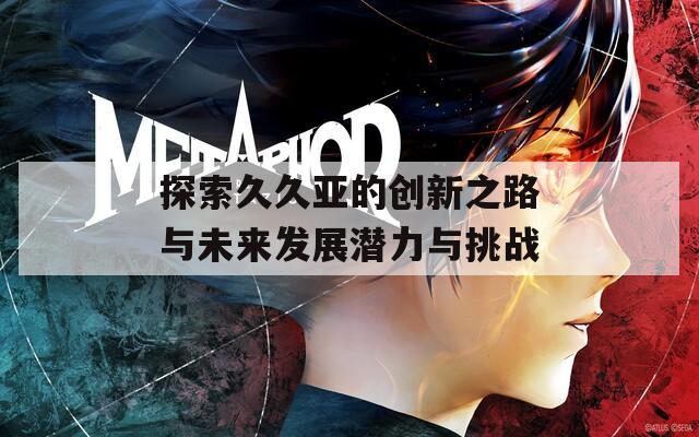 探索久久亚的创新之路与未来发展潜力与挑战