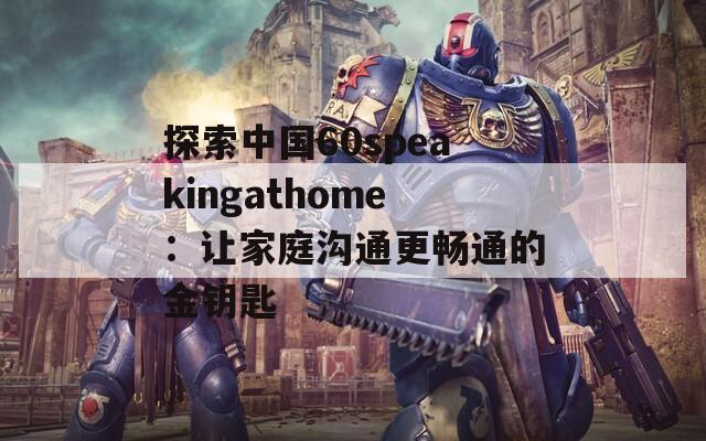 探索中国60speakingathome：让家庭沟通更畅通的金钥匙