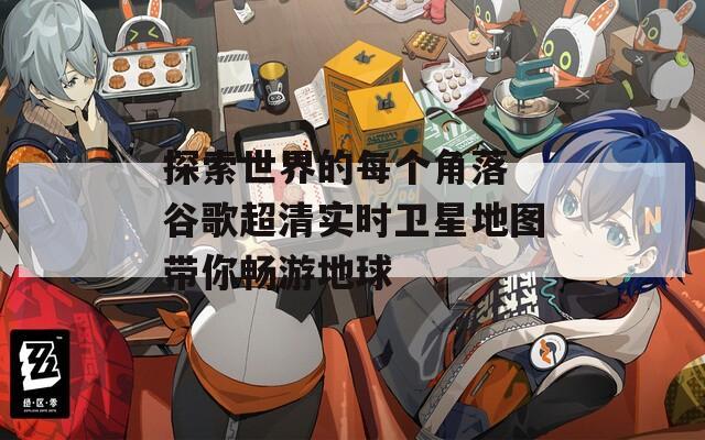 探索世界的每个角落 谷歌超清实时卫星地图带你畅游地球