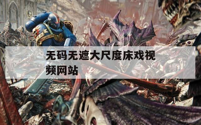 无码无遮大尺度床戏视频网站