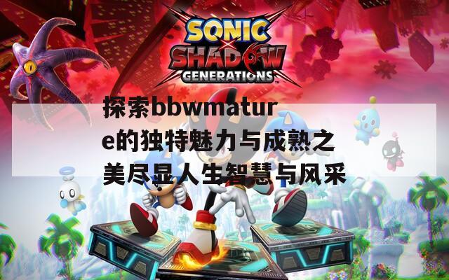 探索bbwmature的独特魅力与成熟之美尽显人生智慧与风采