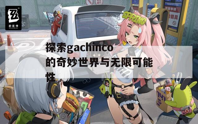 探索gachinco的奇妙世界与无限可能性
