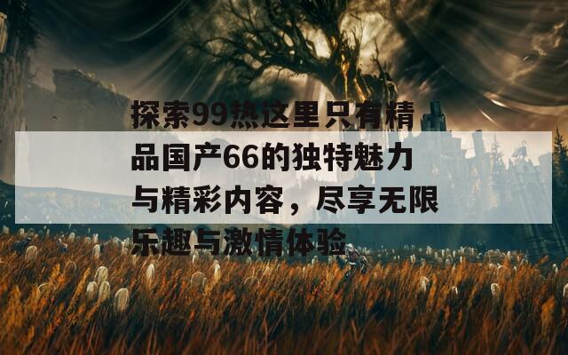 探索99热这里只有精品国产66的独特魅力与精彩内容，尽享无限乐趣与激情体验