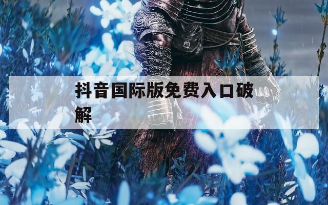 抖音国际版免费入口破解
