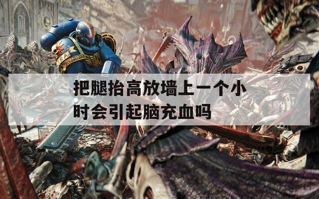 把腿抬高放墙上一个小时会引起脑充血吗