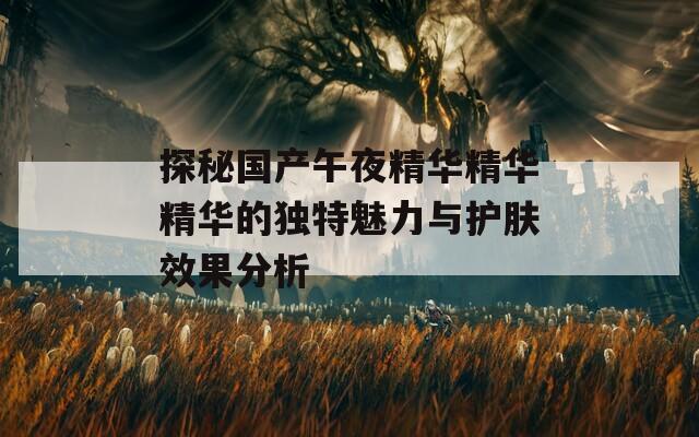 探秘国产午夜精华精华精华的独特魅力与护肤效果分析