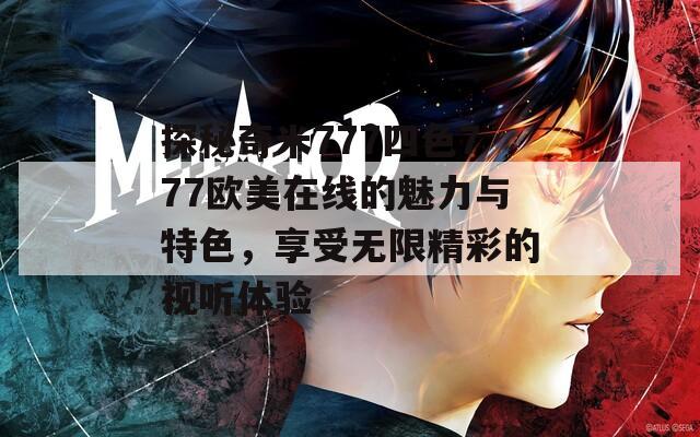 探秘奇米777四色777欧美在线的魅力与特色，享受无限精彩的视听体验