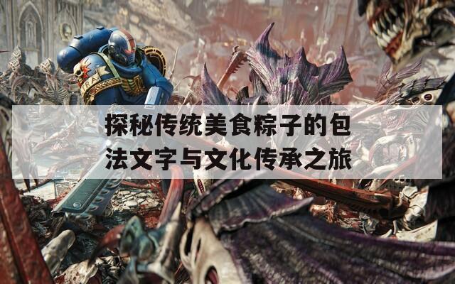 探秘传统美食粽子的包法文字与文化传承之旅