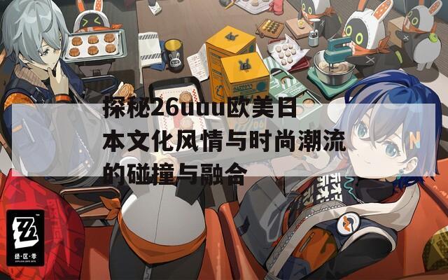 探秘26uuu欧美日本文化风情与时尚潮流的碰撞与融合