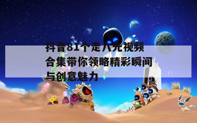 抖音81个走八光视频合集带你领略精彩瞬间与创意魅力