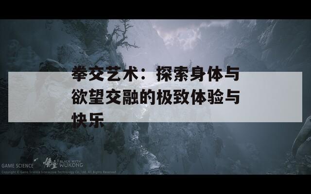 拳交艺术：探索身体与欲望交融的极致体验与快乐