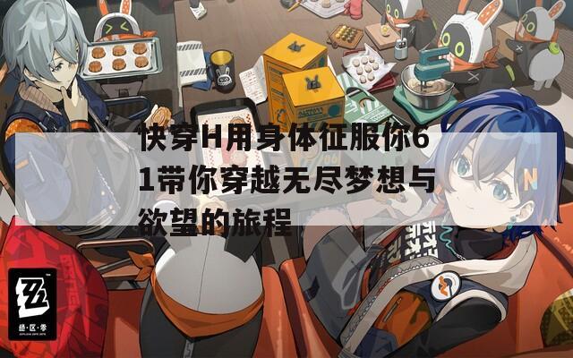 快穿H用身体征服你61带你穿越无尽梦想与欲望的旅程