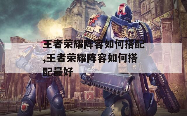 王者荣耀阵容如何搭配,王者荣耀阵容如何搭配最好