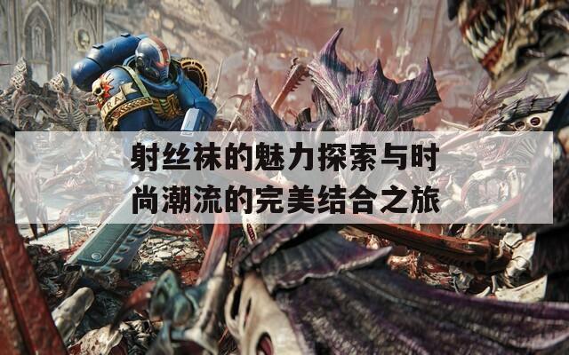 射丝袜的魅力探索与时尚潮流的完美结合之旅