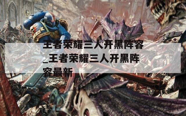 王者荣耀三人开黑阵容_王者荣耀三人开黑阵容最新