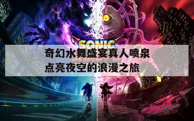 奇幻水舞盛宴真人喷泉点亮夜空的浪漫之旅