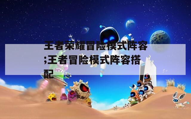 王者荣耀冒险模式阵容;王者冒险模式阵容搭配