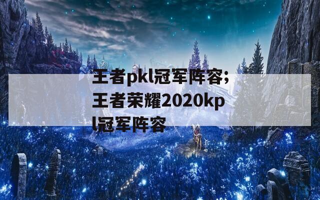 王者pkl冠军阵容;王者荣耀2020kpl冠军阵容