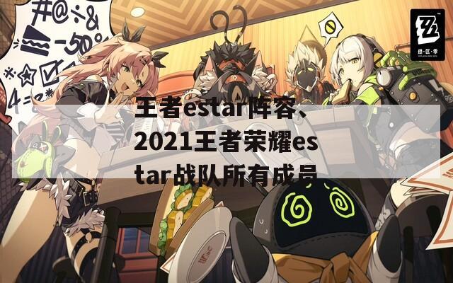 王者estar阵容、2021王者荣耀estar战队所有成员