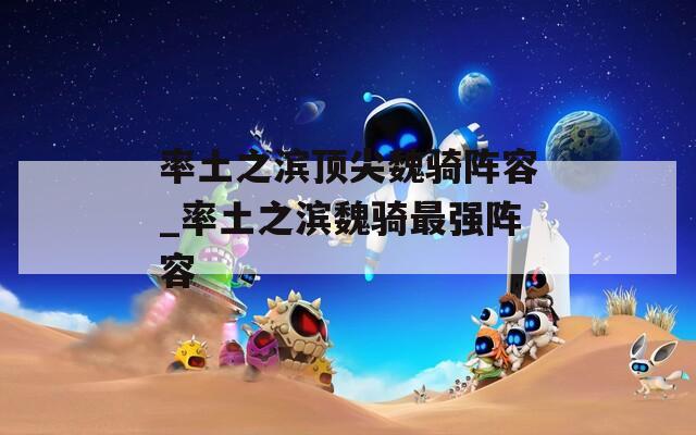 率土之滨顶尖魏骑阵容_率土之滨魏骑最强阵容