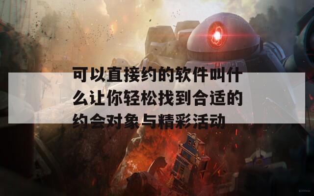 可以直接约的软件叫什么让你轻松找到合适的约会对象与精彩活动