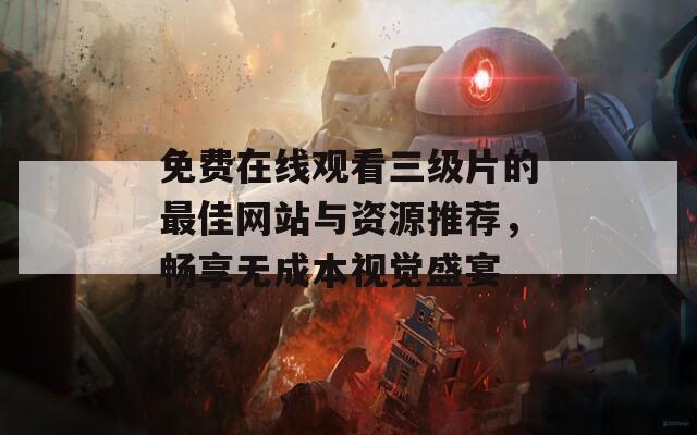 免费在线观看三级片的最佳网站与资源推荐，畅享无成本视觉盛宴