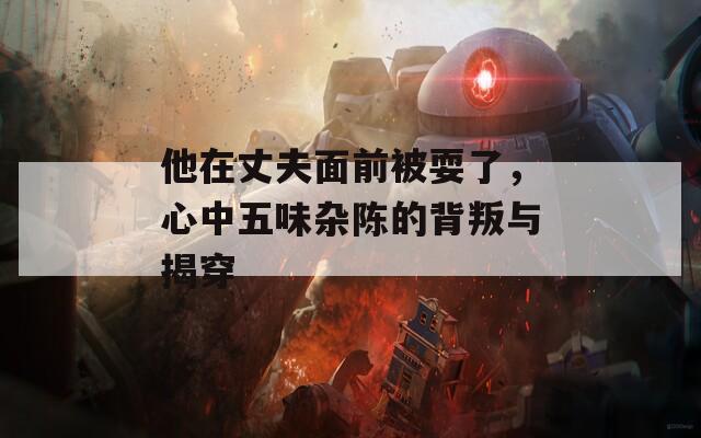 他在丈夫面前被耍了，心中五味杂陈的背叛与揭穿