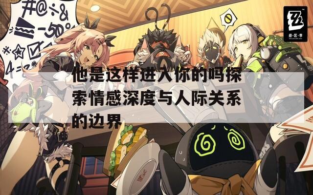 他是这样进入你的吗探索情感深度与人际关系的边界