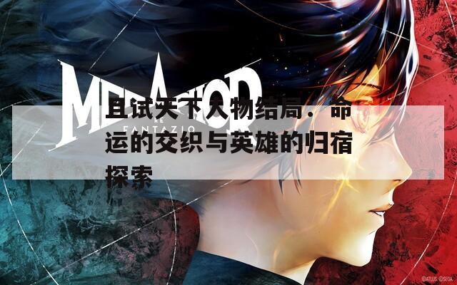且试天下人物结局：命运的交织与英雄的归宿探索