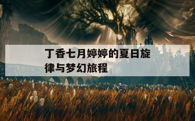 丁香七月婷婷的夏日旋律与梦幻旅程