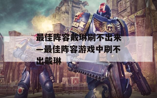 最佳阵容戴琳刷不出来—最佳阵容游戏中刷不出戴琳